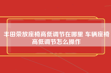 丰田荣放座椅高低调节在哪里 车辆座椅高低调节怎么操作