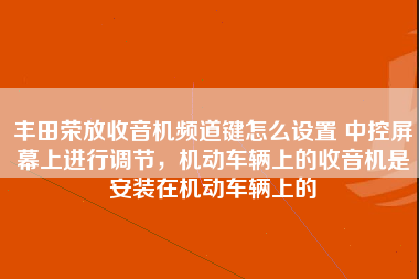 丰田荣放收音机频道键怎么设置 中控屏幕上进行调节，机动车辆上的收音机是安装在机动车辆上的