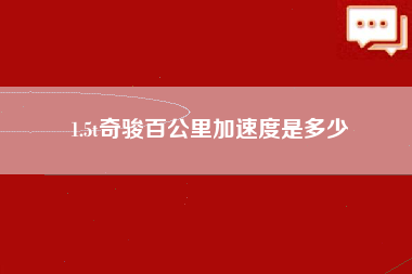 1.5t奇骏百公里加速度是多少