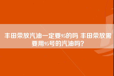 丰田荣放汽油一定要95的吗 丰田荣放需要用95号的汽油吗？