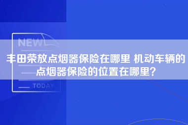 丰田荣放点烟器保险在哪里 机动车辆的点烟器保险的位置在哪里？