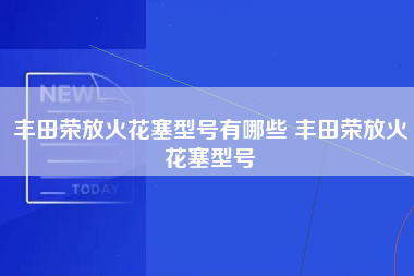 丰田荣放火花塞型号有哪些 丰田荣放火花塞型号