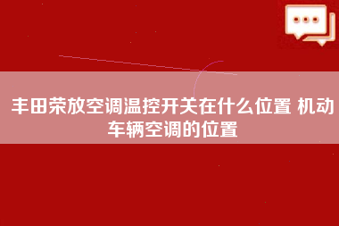 丰田荣放空调温控开关在什么位置 机动车辆空调的位置