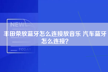 丰田荣放蓝牙怎么连接放音乐 汽车蓝牙怎么连接？