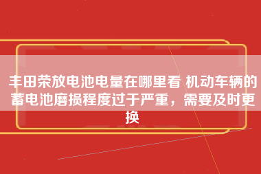 丰田荣放电池电量在哪里看 机动车辆的蓄电池磨损程度过于严重，需要及时更换