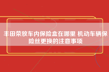 丰田荣放车内保险盒在哪里 机动车辆保险丝更换的注意事项