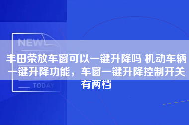 丰田荣放车窗可以一键升降吗 机动车辆一键升降功能，车窗一键升降控制开关有两档