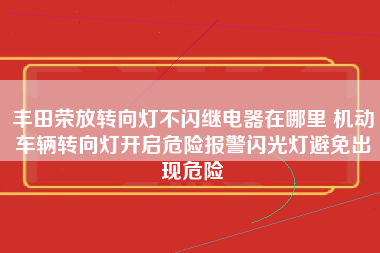 丰田荣放转向灯不闪继电器在哪里 机动车辆转向灯开启危险报警闪光灯避免出现危险