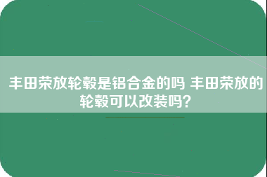 丰田荣放轮毂是铝合金的吗 丰田荣放的轮毂可以改装吗？