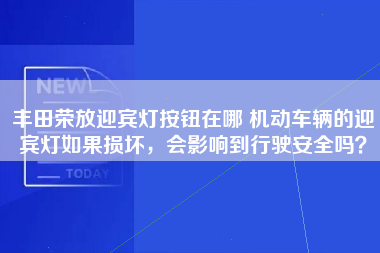 丰田荣放迎宾灯按钮在哪 机动车辆的迎宾灯如果损坏，会影响到行驶安全吗？