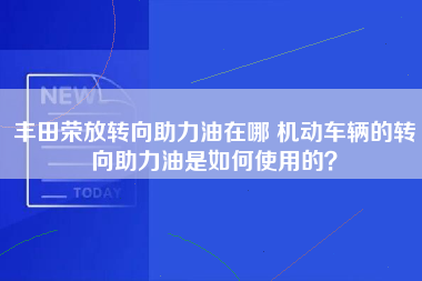 丰田荣放转向助力油在哪 机动车辆的转向助力油是如何使用的？