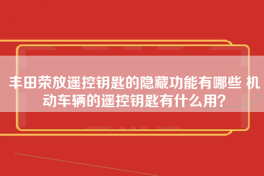 丰田荣放遥控钥匙的隐藏功能有哪些 机动车辆的遥控钥匙有什么用？