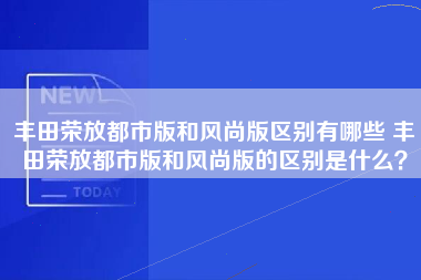 丰田荣放都市版和风尚版区别有哪些 丰田荣放都市版和风尚版的区别是什么？