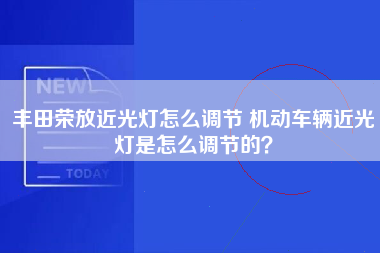 丰田荣放近光灯怎么调节 机动车辆近光灯是怎么调节的？