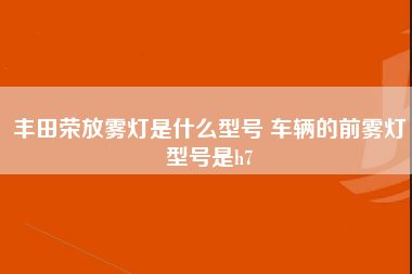 丰田荣放雾灯是什么型号 车辆的前雾灯型号是h7