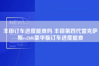 丰田订车进度能查吗 丰田第四代雷克萨斯es260i豪华版订车进度能查