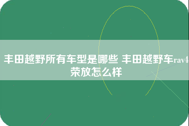 丰田越野所有车型是哪些 丰田越野车rav4荣放怎么样