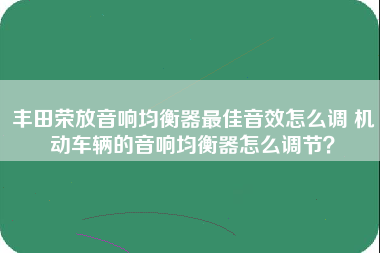 丰田荣放音响均衡器最佳音效怎么调 机动车辆的音响均衡器怎么调节？