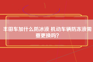 丰田车加什么防冰液 机动车辆防冻液需要更换吗？