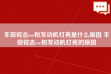 丰田锐志vsc和发动机灯亮是什么原因 丰田锐志vsc和发动机灯亮的原因