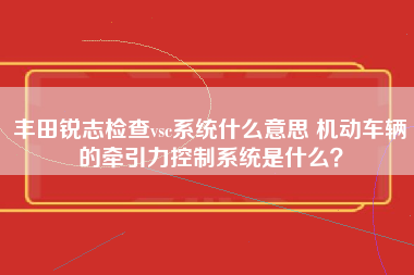 丰田锐志检查vsc系统什么意思 机动车辆的牵引力控制系统是什么？