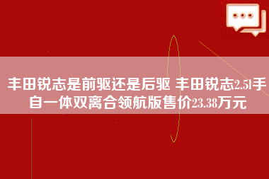 丰田锐志是前驱还是后驱 丰田锐志2.5l手自一体双离合领航版售价23.38万元