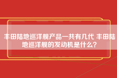 丰田陆地巡洋舰产品一共有几代 丰田陆地巡洋舰的发动机是什么？