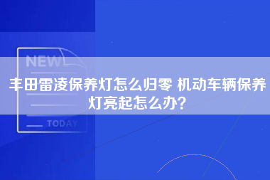 丰田雷凌保养灯怎么归零 机动车辆保养灯亮起怎么办？