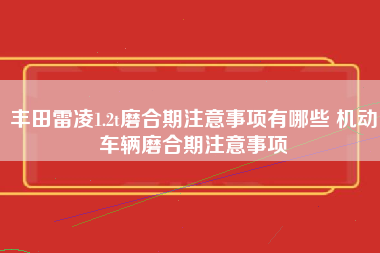 丰田雷凌1.2t磨合期注意事项有哪些 机动车辆磨合期注意事项