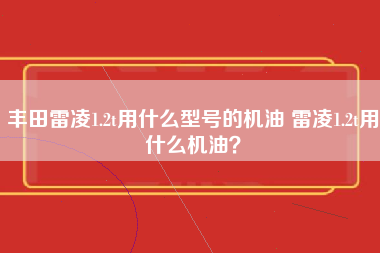 丰田雷凌1.2t用什么型号的机油 雷凌1.2t用什么机油？