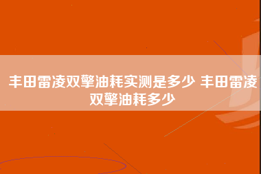 丰田雷凌双擎油耗实测是多少 丰田雷凌双擎油耗多少