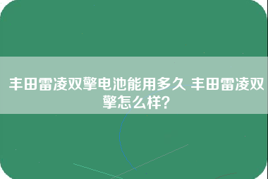 丰田雷凌双擎电池能用多久 丰田雷凌双擎怎么样？