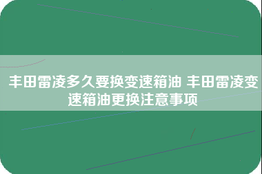 丰田雷凌多久要换变速箱油 丰田雷凌变速箱油更换注意事项