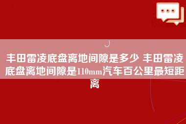 丰田雷凌底盘离地间隙是多少 丰田雷凌底盘离地间隙是110mm汽车百公里最短距离