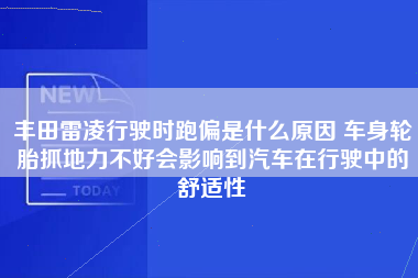 丰田雷凌行驶时跑偏是什么原因 车身轮胎抓地力不好会影响到汽车在行驶中的舒适性