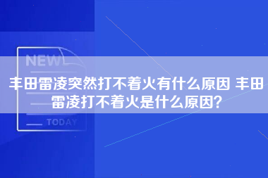 丰田雷凌突然打不着火有什么原因 丰田雷凌打不着火是什么原因？