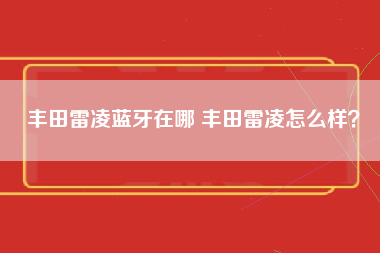 丰田雷凌蓝牙在哪 丰田雷凌怎么样？