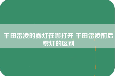 丰田雷凌的雾灯在哪打开 丰田雷凌前后雾灯的区别