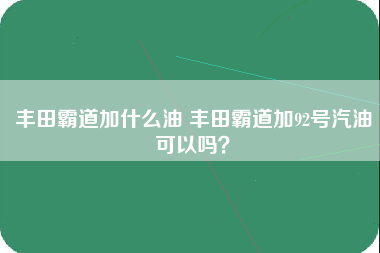 丰田霸道加什么油 丰田霸道加92号汽油可以吗？