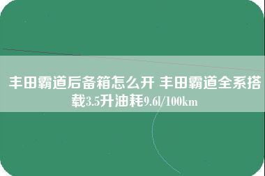 丰田霸道后备箱怎么开 丰田霸道全系搭载3.5升油耗9.6l/100km