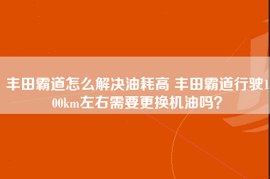 丰田霸道怎么解决油耗高 丰田霸道行驶100km左右需要更换机油吗？