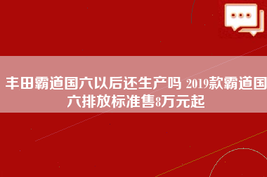 丰田霸道国六以后还生产吗 2019款霸道国六排放标准售8万元起