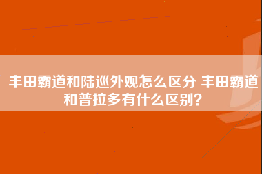 丰田霸道和陆巡外观怎么区分 丰田霸道和普拉多有什么区别？