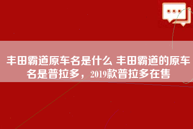 丰田霸道原车名是什么 丰田霸道的原车名是普拉多，2019款普拉多在售