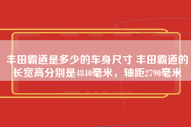 丰田霸道是多少的车身尺寸 丰田霸道的长宽高分别是4840毫米，轴距2790毫米