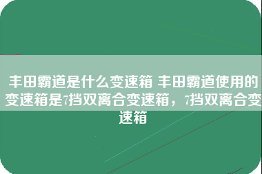 丰田霸道是什么变速箱 丰田霸道使用的变速箱是7挡双离合变速箱，7挡双离合变速箱