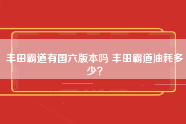 丰田霸道有国六版本吗 丰田霸道油耗多少？