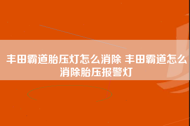 丰田霸道胎压灯怎么消除 丰田霸道怎么消除胎压报警灯