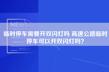 临时停车需要开双闪灯吗 高速公路临时停车可以开双闪灯吗？