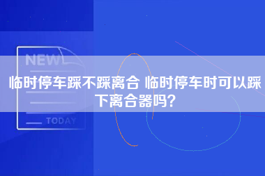 临时停车踩不踩离合 临时停车时可以踩下离合器吗？